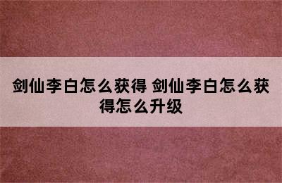 剑仙李白怎么获得 剑仙李白怎么获得怎么升级